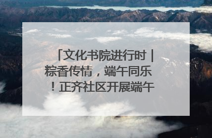 文化书院进行时｜粽香传情，端午同乐！正齐社区开展端午包粽子大赛