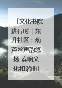 文化书院进行时｜东升社区：葫芦丝声韵悠扬 奏响文化和谐曲