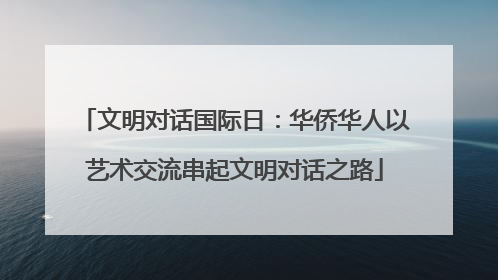 文明对话国际日：华侨华人以艺术交流串起文明对话之路