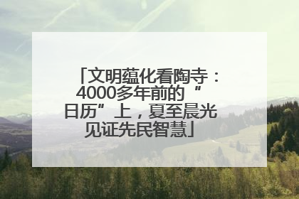 文明蕴化看陶寺：4000多年前的“日历”上，夏至晨光见证先民智慧
