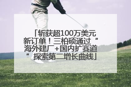 斩获超100万美元新订单！三柏硕通过“海外建厂+国内扩赛道”探索第二增长曲线