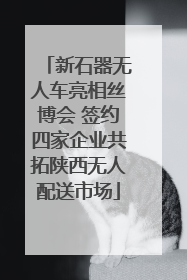 新石器无人车亮相丝博会 签约四家企业共拓陕西无人配送市场