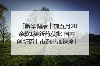 新华健康丨前五月20余款1类新药获批 国内创新药上市跑出加速度
