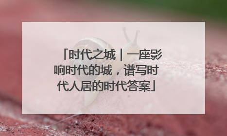时代之城｜一座影响时代的城，谱写时代人居的时代答案
