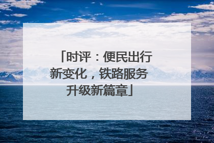 时评：便民出行新变化，铁路服务升级新篇章