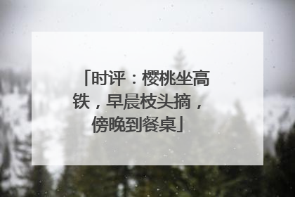 时评：樱桃坐高铁，早晨枝头摘，傍晚到餐桌