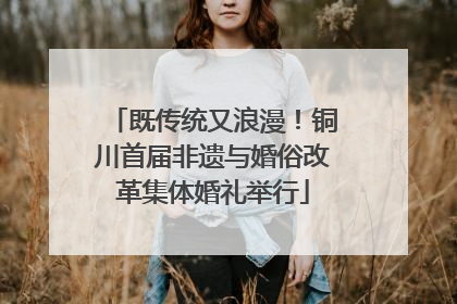 既传统又浪漫！铜川首届非遗与婚俗改革集体婚礼举行