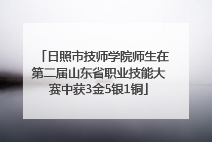 日照市技师学院师生在第二届山东省职业技能大赛中获3金5银1铜