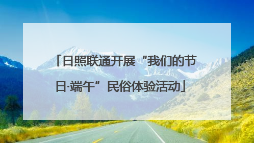 日照联通开展“我们的节日·端午”民俗体验活动