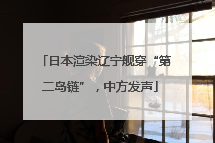 日本渲染辽宁舰穿“第二岛链”，中方发声