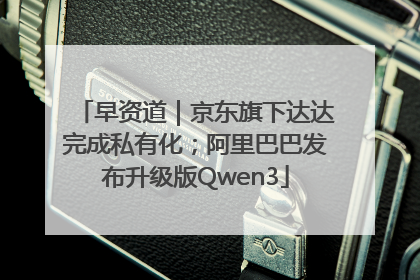 早资道｜京东旗下达达完成私有化；阿里巴巴发布升级版Qwen3