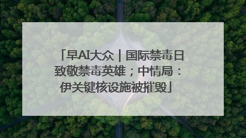 早AI大众｜国际禁毒日 致敬禁毒英雄；中情局：伊关键核设施被摧毁