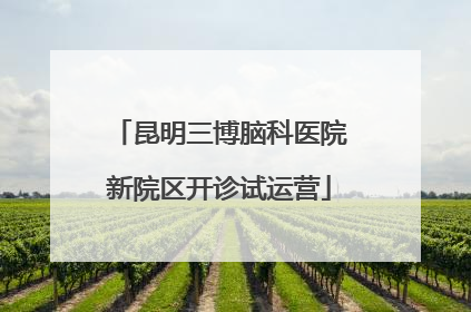 昆明三博脑科医院新院区开诊试运营
