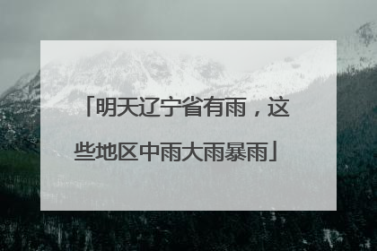 明天辽宁省有雨，这些地区中雨大雨暴雨