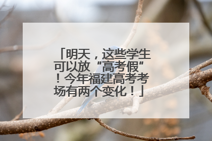 明天，这些学生可以放“高考假”！今年福建高考考场有两个变化！