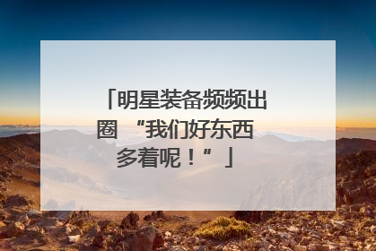 明星装备频频出圈 “我们好东西多着呢！”