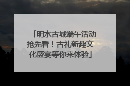 明水古城端午活动抢先看！古礼新趣文化盛宴等你来体验