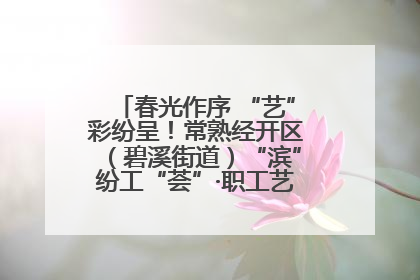 春光作序 “艺”彩纷呈！常熟经开区（碧溪街道）“滨”纷工“荟”·职工艺课堂点亮春日时光