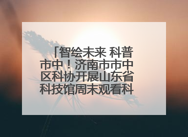 智绘未来 科普市中！济南市市中区科协开展山东省科技馆周末观看科普剧及体验活动