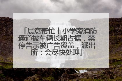 晨意帮忙丨小学旁消防通道被车辆长期占据，禁停告示被广告覆盖，派出所：会尽快处理