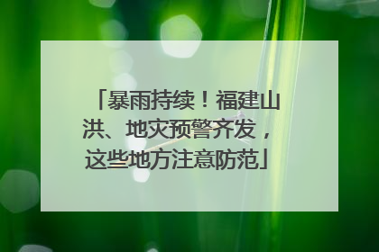 暴雨持续！福建山洪、地灾预警齐发，这些地方注意防范