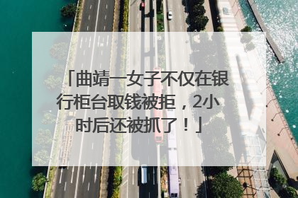曲靖一女子不仅在银行柜台取钱被拒，2小时后还被抓了！