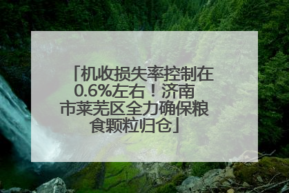 机收损失率控制在0.6%左右！济南市莱芜区全力确保粮食颗粒归仓
