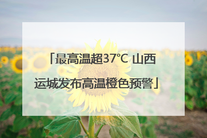 最高温超37℃ 山西运城发布高温橙色预警