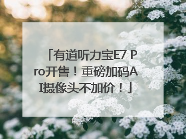有道听力宝E7 Pro开售！重磅加码AI摄像头不加价！