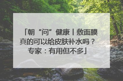 朝“问”健康丨敷面膜真的可以给皮肤补水吗？专家：有用但不多