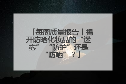 每周质量报告丨揭开防晒化妆品的“迷雾” “防护”还是“防晒”？