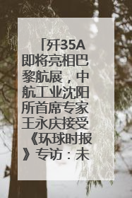 歼35A即将亮相巴黎航展，中航工业沈阳所首席专家王永庆接受《环球时报》专访：未来数量可以有很多