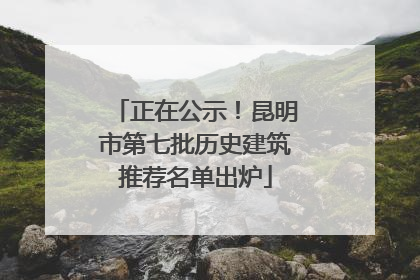 正在公示！昆明市第七批历史建筑推荐名单出炉