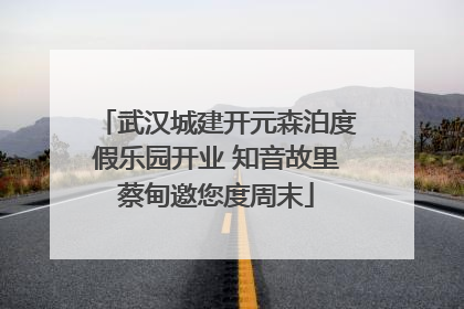 武汉城建开元森泊度假乐园开业 知音故里蔡甸邀您度周末