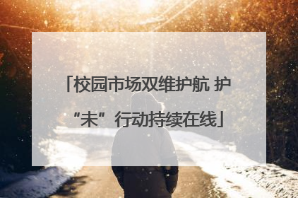 校园市场双维护航 护“未”行动持续在线