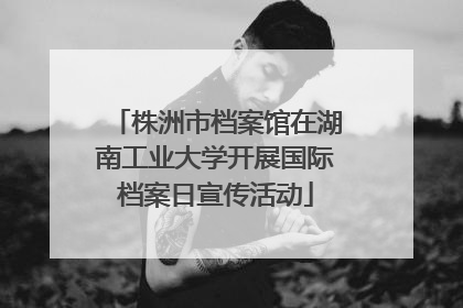 株洲市档案馆在湖南工业大学开展国际档案日宣传活动