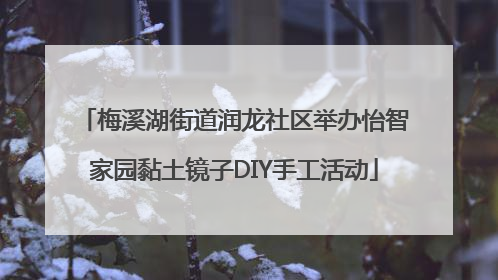 梅溪湖街道润龙社区举办怡智家园黏土镜子DIY手工活动