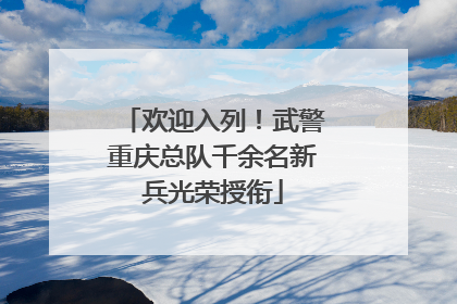 欢迎入列！武警重庆总队千余名新兵光荣授衔