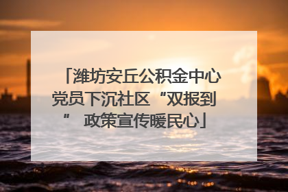 潍坊安丘公积金中心党员下沉社区“双报到” 政策宣传暖民心