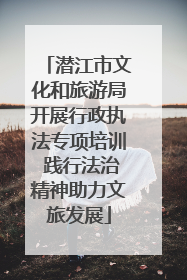 潜江市文化和旅游局开展行政执法专项培训 践行法治精神助力文旅发展