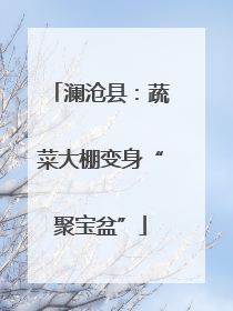 澜沧县：蔬菜大棚变身“聚宝盆”