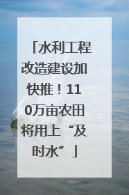 水利工程改造建设加快推！110万亩农田将用上“及时水”