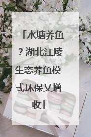 水塘养鱼？湖北江陵生态养鱼模式环保又增收