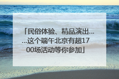 民俗体验、精品演出……这个端午北京有超1700场活动等你参加