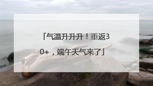 气温升升升！重返30+，端午天气来了