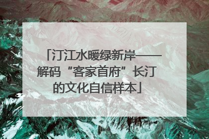 汀江水暖绿新岸——解码“客家首府”长汀的文化自信样本