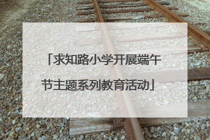 求知路小学开展端午节主题系列教育活动