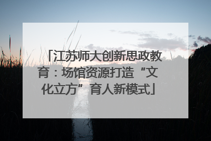 江苏师大创新思政教育：场馆资源打造“文化立方”育人新模式