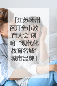 江苏扬州召开全市教育大会 创响“现代化教育名城”城市品牌
