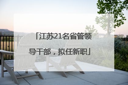 江苏21名省管领导干部，拟任新职